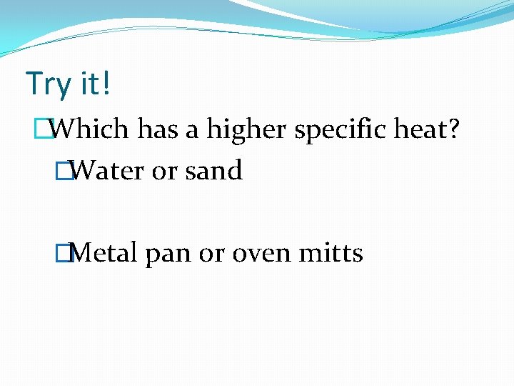 Try it! �Which has a higher specific heat? �Water or sand �Metal pan or