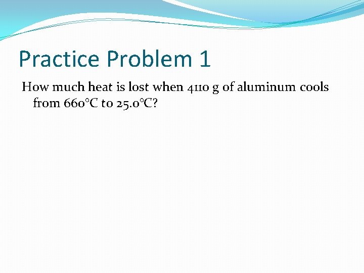 Practice Problem 1 How much heat is lost when 4110 g of aluminum cools