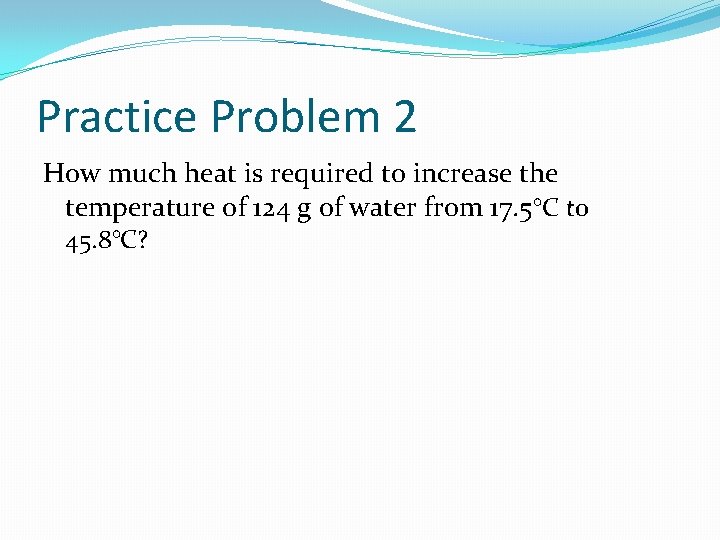 Practice Problem 2 How much heat is required to increase the temperature of 124