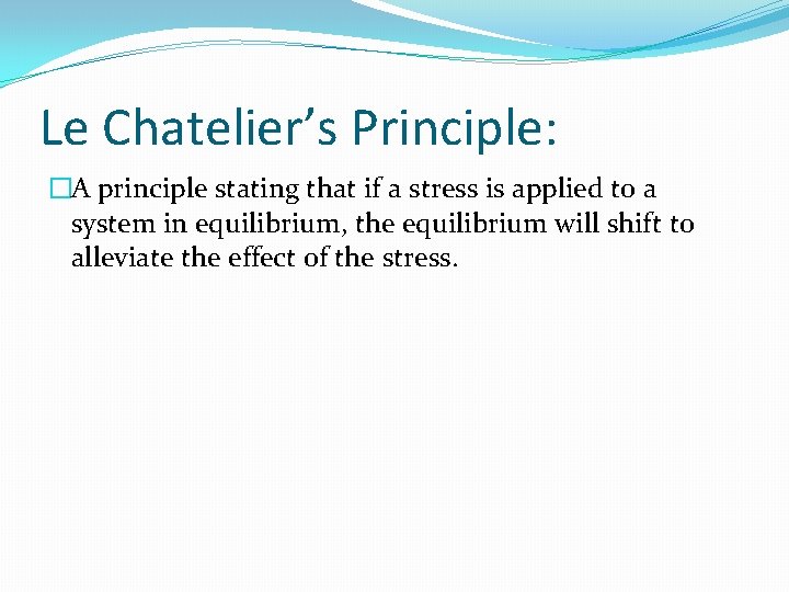 Le Chatelier’s Principle: �A principle stating that if a stress is applied to a