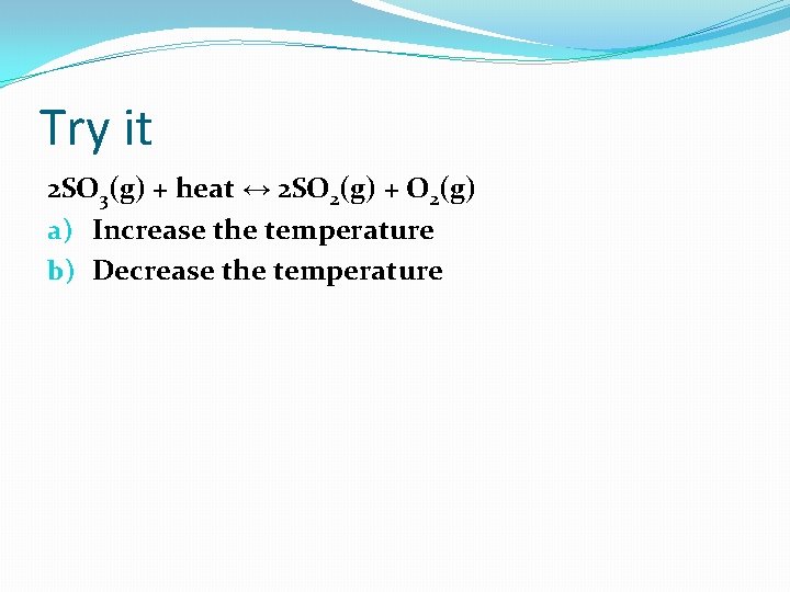 Try it 2 SO 3(g) + heat ↔ 2 SO 2(g) + O 2(g)