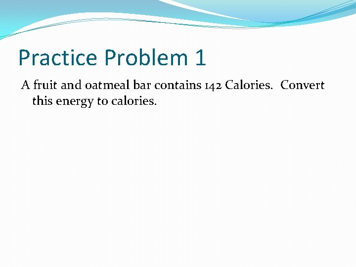 Practice Problem 1 A fruit and oatmeal bar contains 142 Calories. Convert this energy
