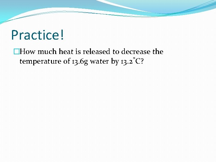 Practice! �How much heat is released to decrease the temperature of 13. 6 g