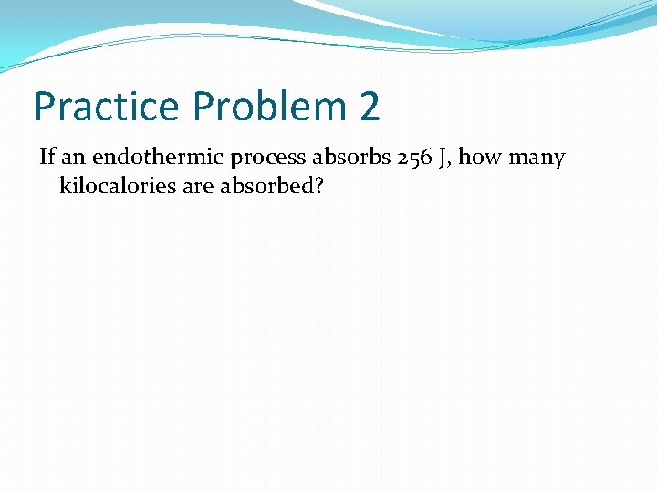 Practice Problem 2 If an endothermic process absorbs 256 J, how many kilocalories are