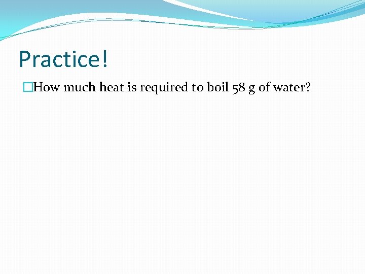 Practice! �How much heat is required to boil 58 g of water? 