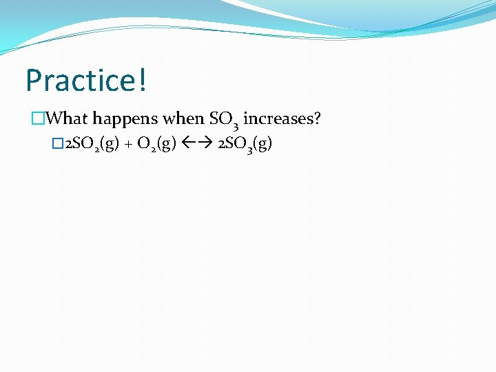 Practice! �What happens when SO 3 increases? � 2 SO 2(g) + O 2(g)