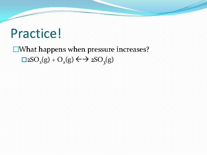 Practice! �What happens when pressure increases? � 2 SO 2(g) + O 2(g) 2