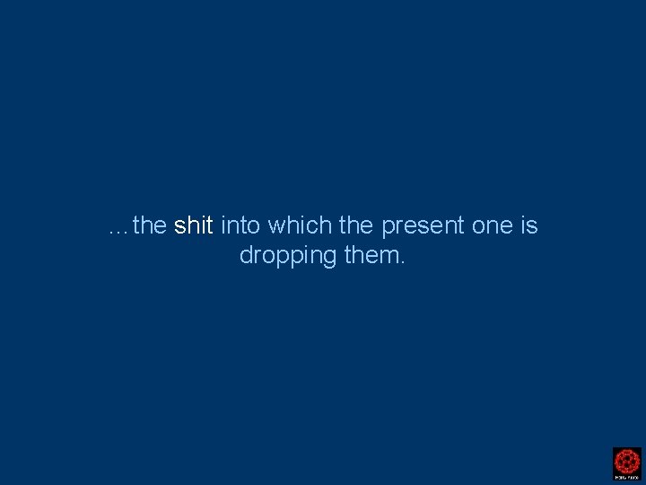 …the shit into which the present one is dropping them. 