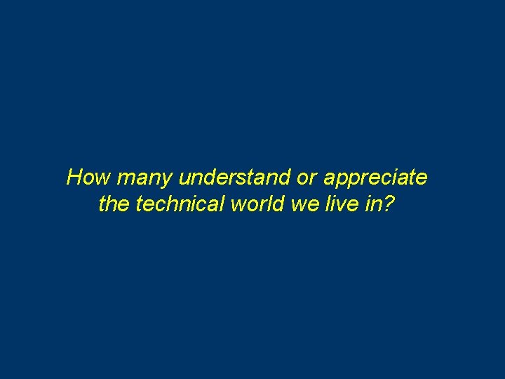 How many understand or appreciate the technical world we live in? 