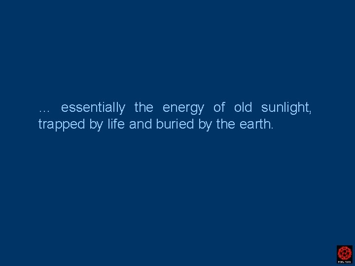… essentially the energy of old sunlight, trapped by life and buried by the