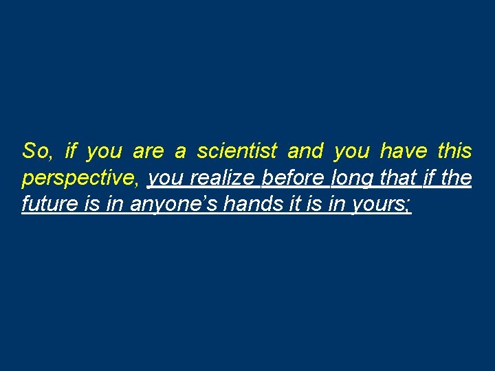 So, if you are a scientist and you have this perspective, you realize before