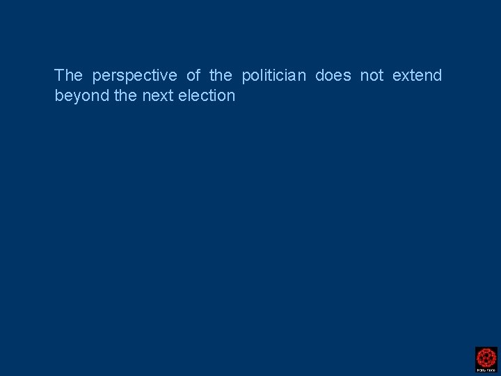 The perspective of the politician does not extend beyond the next election 