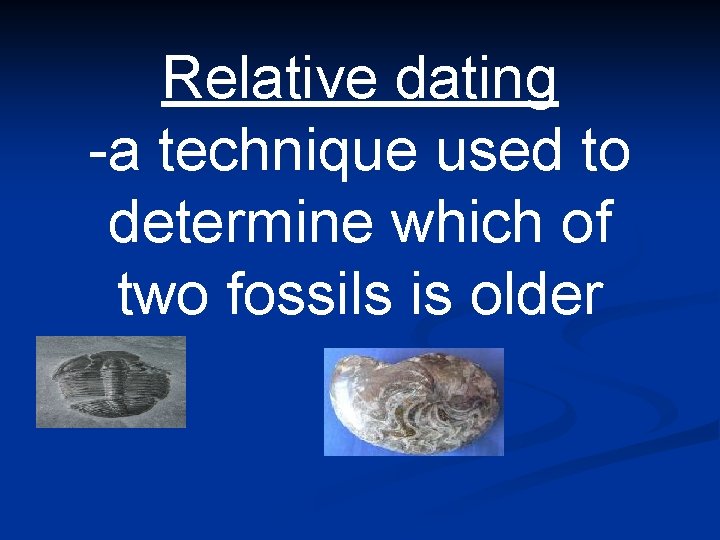 Relative dating -a technique used to determine which of two fossils is older 