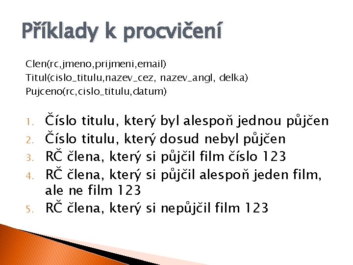 Příklady k procvičení Clen(rc, jmeno, prijmeni, email) Titul(cislo_titulu, nazev_cez, nazev_angl, delka) Pujceno(rc, cislo_titulu, datum)