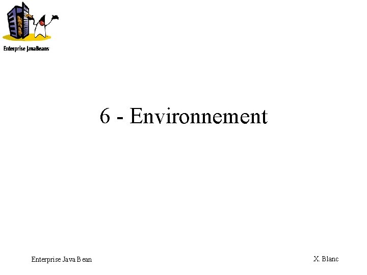 6 - Environnement Enterprise Java Bean X. Blanc 