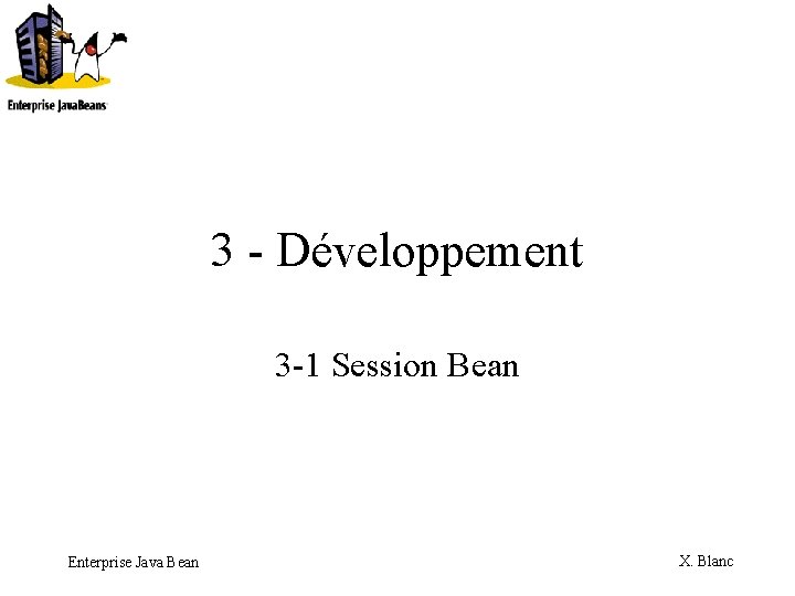 3 - Développement 3 -1 Session Bean Enterprise Java Bean X. Blanc 