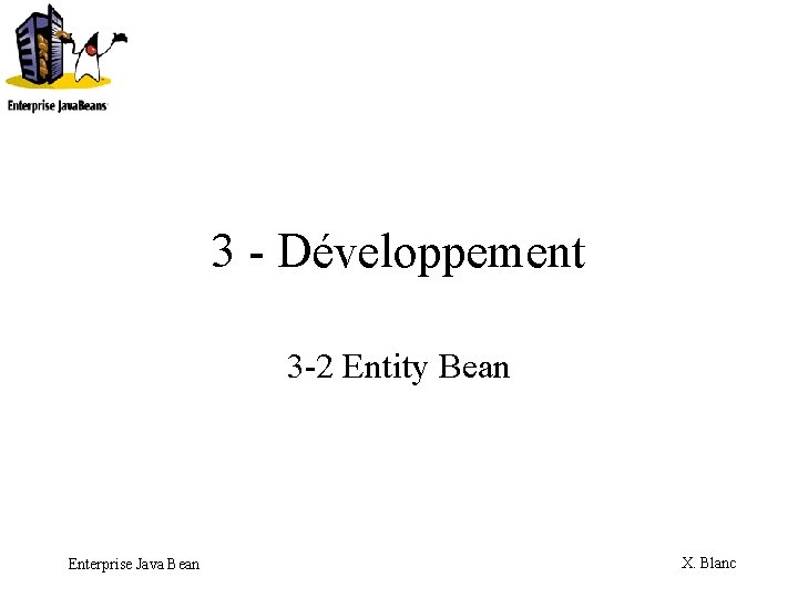 3 - Développement 3 -2 Entity Bean Enterprise Java Bean X. Blanc 