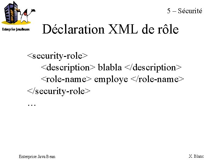 5 – Sécurité Déclaration XML de rôle <security-role> <description> blabla </description> <role-name> employe </role-name>