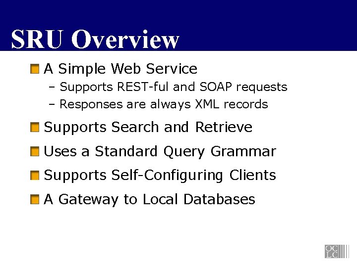 SRU Overview A Simple Web Service – Supports REST-ful and SOAP requests – Responses