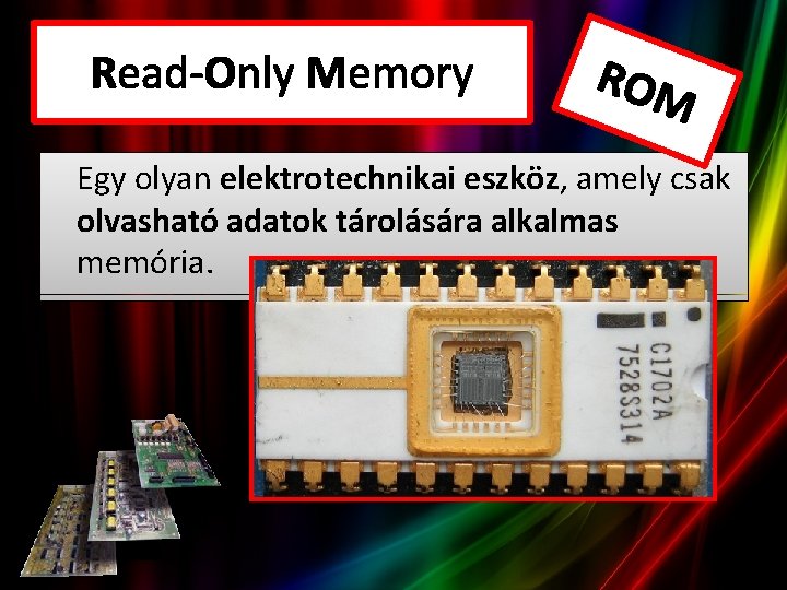 Read-Only Memory ROM Egy olyan elektrotechnikai eszköz, amely csak olvasható adatok tárolására alkalmas memória.