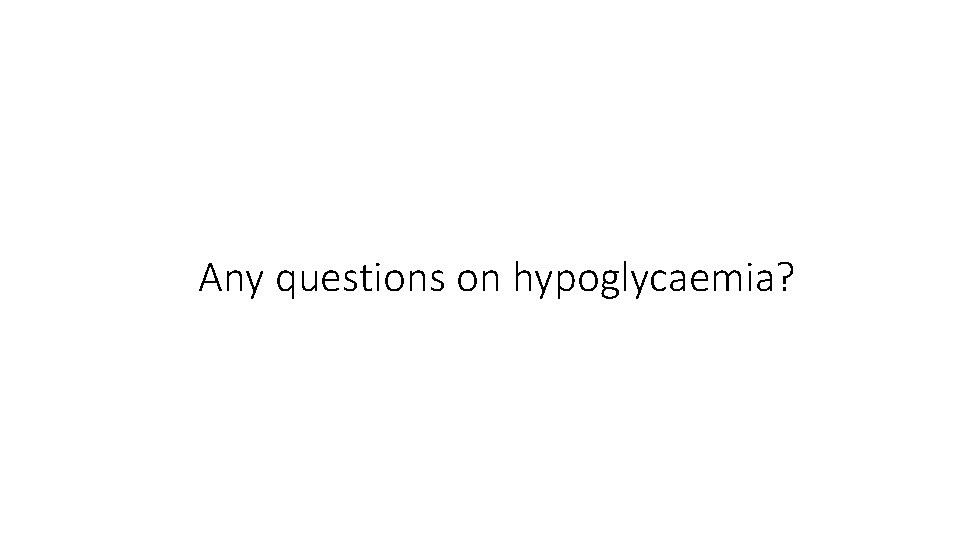 Any questions on hypoglycaemia? 