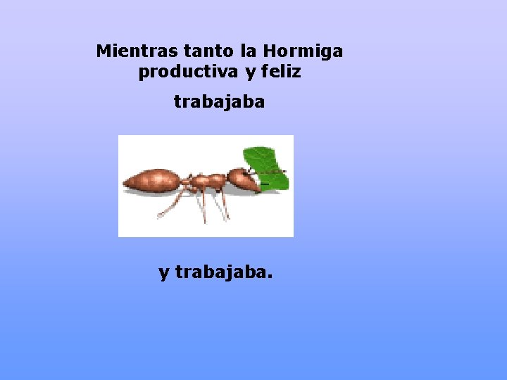 Mientras tanto la Hormiga productiva y feliz trabajaba y trabajaba. 