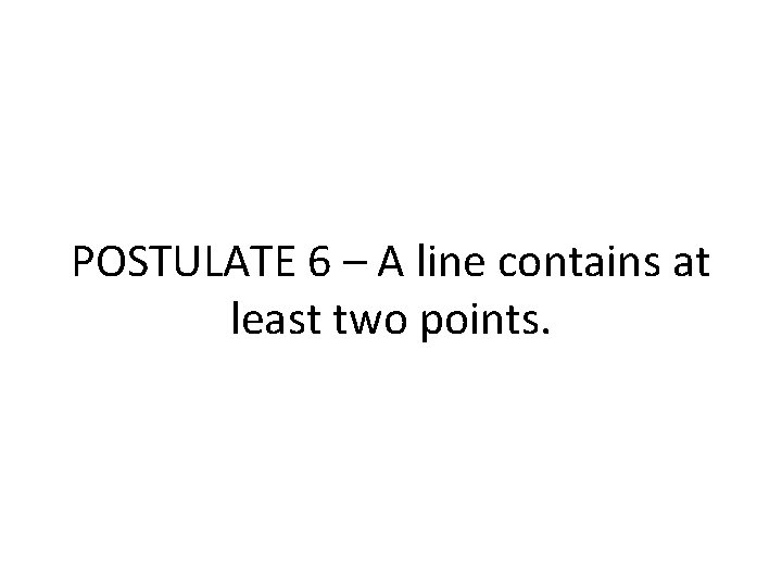 POSTULATE 6 – A line contains at least two points. POSTULATE 6 – A line contains at least two points.