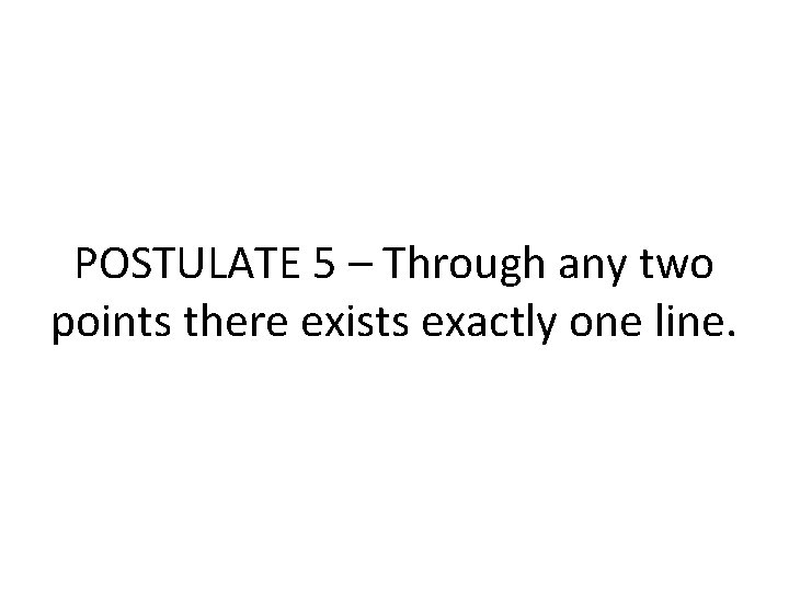 POSTULATE 5 – Through any two points there exists exactly one line. POSTULATE 5 – Through any two points there exists exactly one line.