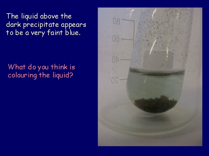 The liquid above the dark precipitate appears to be a very faint blue. What