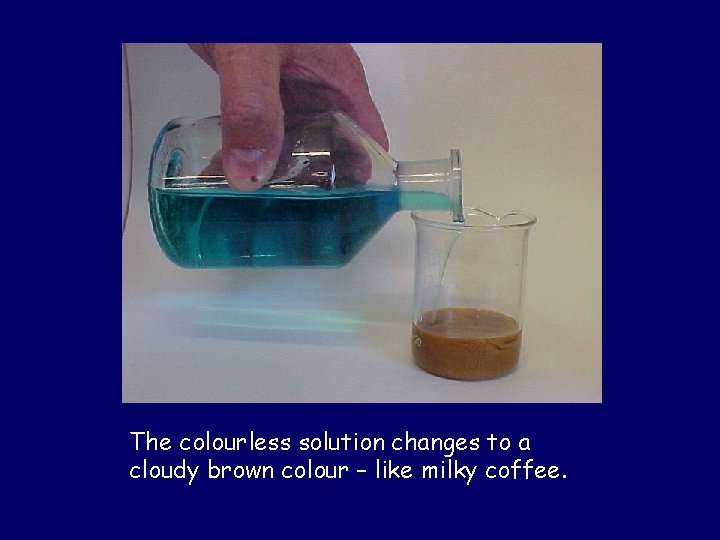 The colourless solution changes to a cloudy brown colour – like milky coffee. 