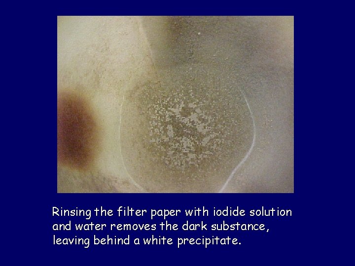 Rinsing the filter paper with iodide solution and water removes the dark substance, leaving