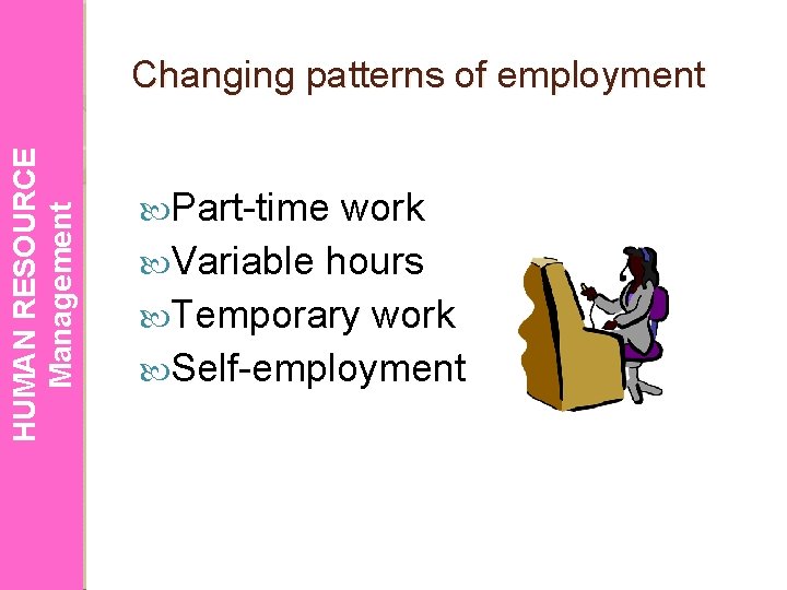 HUMAN RESOURCE Management Changing patterns of employment Part-time work Variable hours Temporary work Self-employment