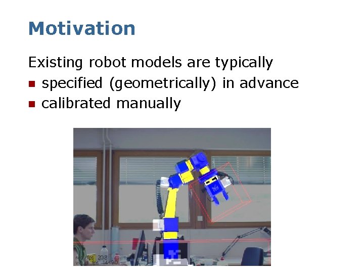 Motivation Existing robot models are typically n specified (geometrically) in advance n calibrated manually