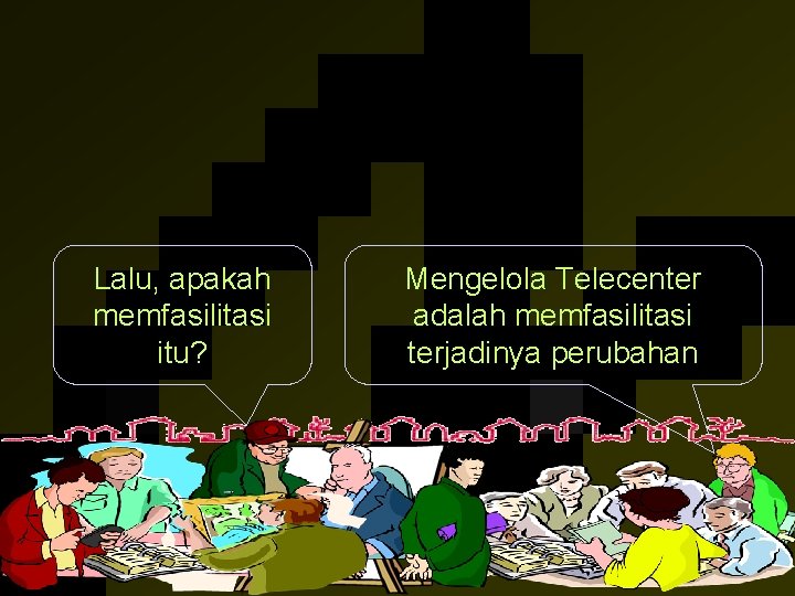 Lalu, apakah memfasilitasi itu? Mengelola Telecenter adalah memfasilitasi terjadinya perubahan 