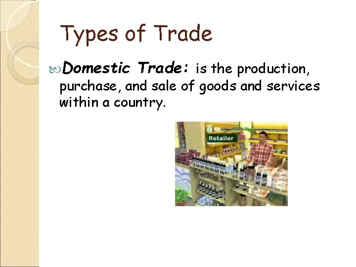 Types of Trade Domestic Trade: is the production, purchase, and sale of goods and