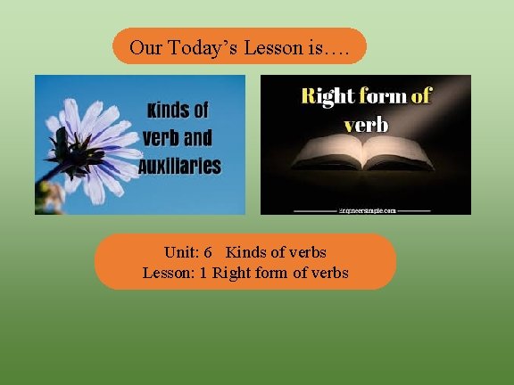 Our Today’s Lesson is…. Unit: 6 Kinds of verbs Lesson: 1 Right form of