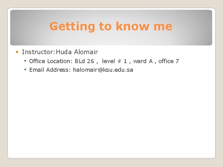 Getting to know me § Instructor: Huda Alomair • Office Location: BLd 26 ,