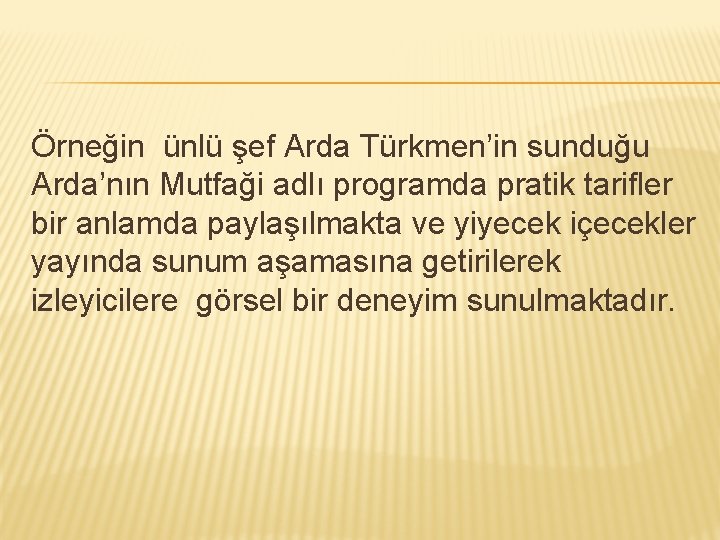 Örneğin ünlü şef Arda Türkmen’in sunduğu Arda’nın Mutfaği adlı programda pratik tarifler bir anlamda