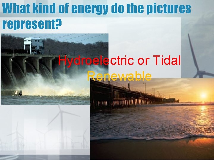 What kind of energy do the pictures represent? Hydroelectric or Tidal Renewable 