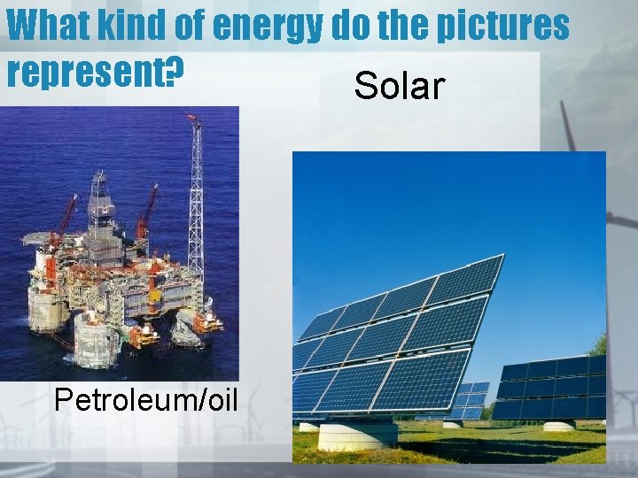 What kind of energy do the pictures represent? Solar Petroleum/oil 