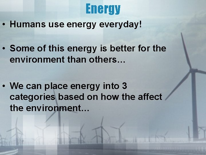 Energy • Humans use energy everyday! • Some of this energy is better for