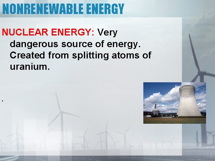 NONRENEWABLE ENERGY NUCLEAR ENERGY: Very dangerous source of energy. Created from splitting atoms of