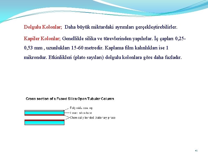 Dolgulu Kolonlar; Daha büyük miktardaki ayrımları gerçekleştirebilirler. Kapiler Kolonlar; Genellikle silika ve türevlerinden yapılırlar.