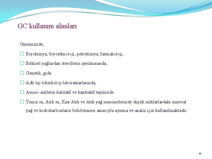 GC kullanım alanları Günümüzde; � Biyokimya, biyoteknoloji, petrokimya, farmakoloji, � Bitkisel yağlardan sterollerin ayrılmasında,