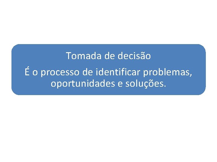 Tomada de decisão É o processo de identificar problemas, oportunidades e soluções. 