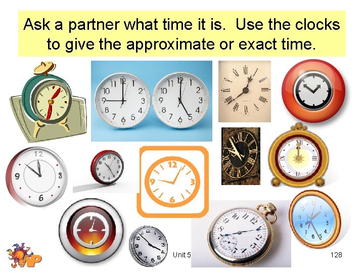 Ask a partner what time it is. Use the clocks to give the approximate