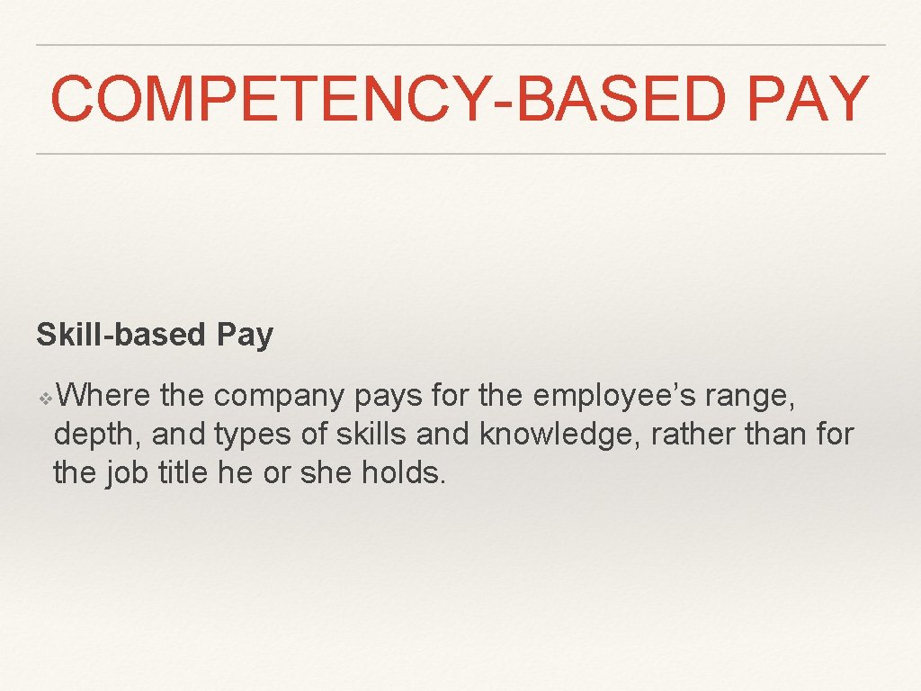 COMPETENCY-BASED PAY Skill-based Pay Where the company pays for the employee’s range, depth, and