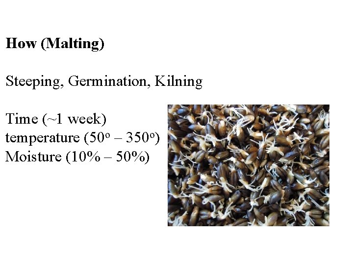 How (Malting) Steeping, Germination, Kilning Time (~1 week) temperature (50 o – 350 o)
