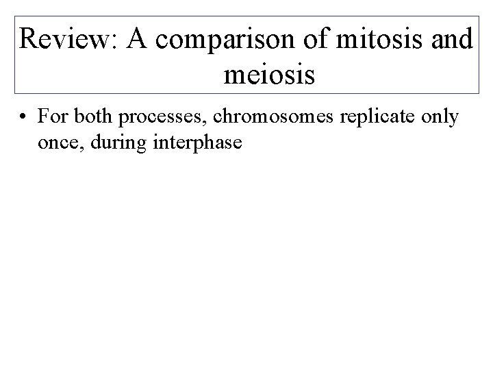 Review: A comparison of mitosis and meiosis • For both processes, chromosomes replicate only
