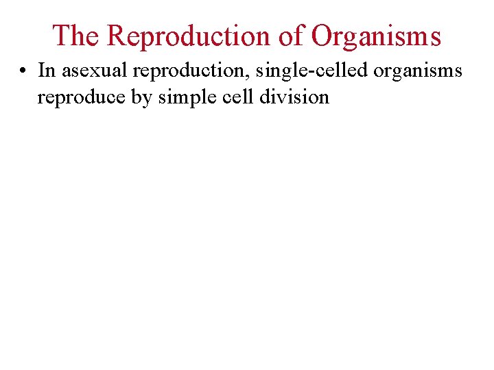 The Reproduction of Organisms • In asexual reproduction, single-celled organisms reproduce by simple cell
